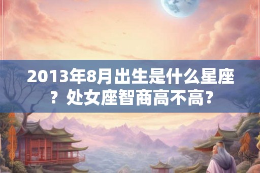 2013年8月出生是什么星座?处女座智商高不高? 2013年8月出生是什么星座?处女座智商高不高?