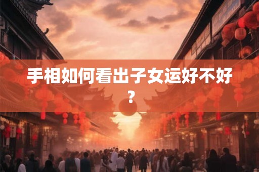 手相如何看出子女运好不好？
