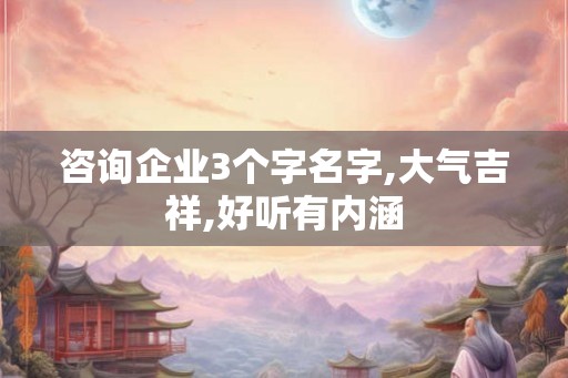 咨询企业3个字名字,大气吉祥,好听有内涵