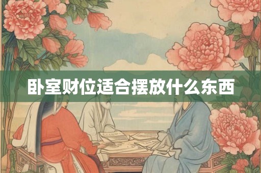 卧室财位适合摆放什么东西 卧室财位适合摆放什么东西