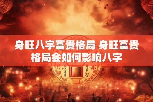 身旺八字富贵格局 身旺富贵格局会如何影响八字