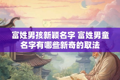 富姓男孩新颖名字 富姓男童名字有哪些新奇的取法 富姓男孩新颖名字 富姓男童名字有哪些新奇的取法