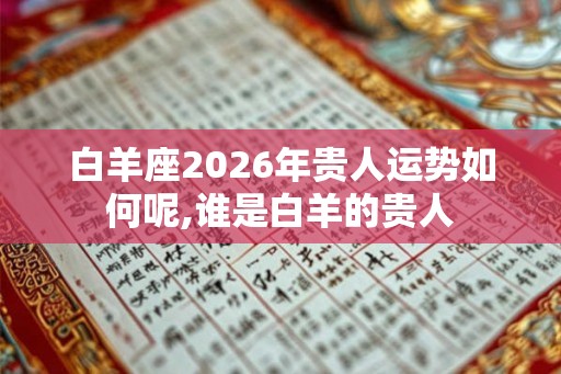 白羊座2026年贵人运势如何呢,谁是白羊的贵人