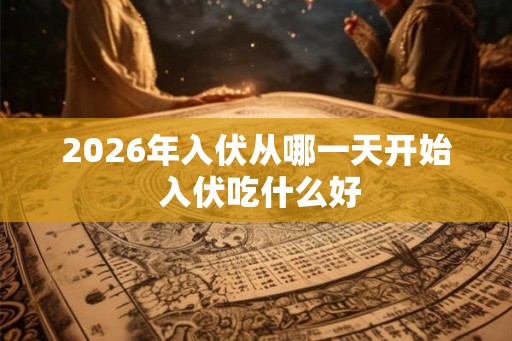 2026年入伏从哪一天开始 入伏吃什么好 2026年入伏从哪一天开始 入伏吃什么好