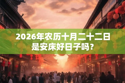 2026年农历十月二十二日是安床好日子吗？