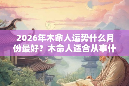 2026年木命人运势什么月份最好？木命人适合从事什么行业？