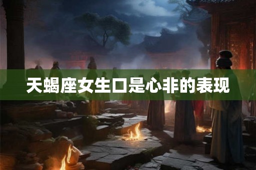 天蝎座女生口是心非的表现