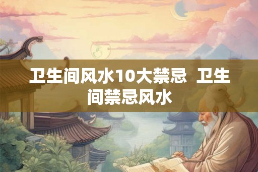 卫生间风水10大禁忌  卫生间禁忌风水