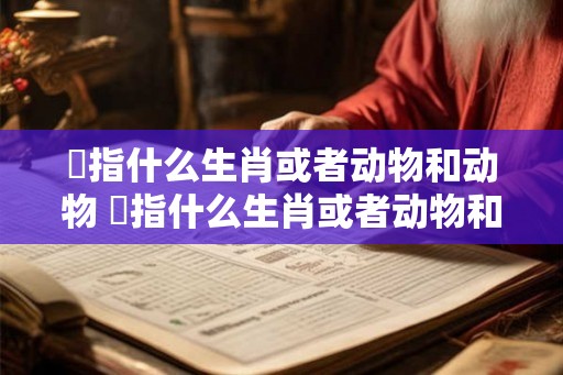 韡指什么生肖或者动物和动物 韡指什么生肖或者动物和动物有关 韡指什么生肖或者动物和动物 韡指什么生肖或者动物和动物有关