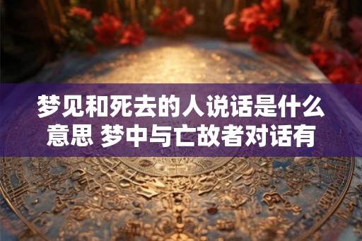 梦见和死去的人说话是什么意思 梦中与亡故者对话有何寓意
