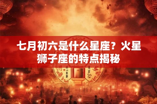 七月初六是什么星座？火星狮子座的特点揭秘