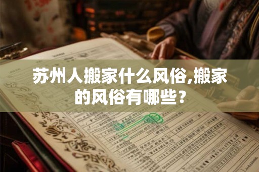 苏州人搬家什么风俗,搬家的风俗有哪些？