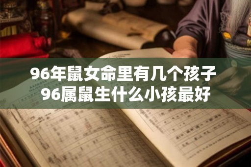 96年鼠女命里有几个孩子 96属鼠生什么小孩最好
