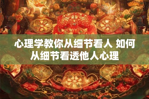 心理学教你从细节看人 如何从细节看透他人心理 心理学教你从细节看人 如何从细节看透他人心理