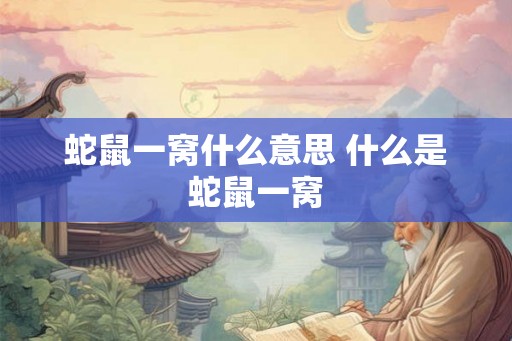 蛇鼠一窝什么意思 什么是蛇鼠一窝 蛇鼠一窝什么意思 什么是蛇鼠一窝