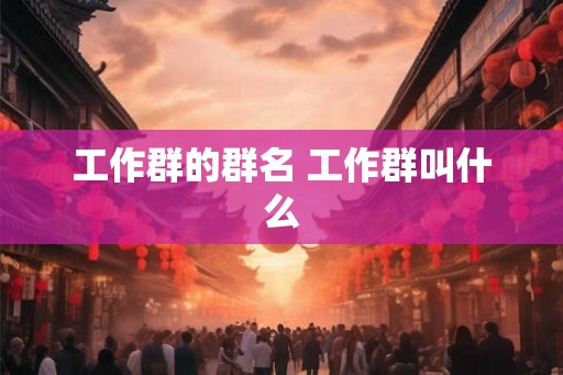 工作群的群名 工作群叫什么