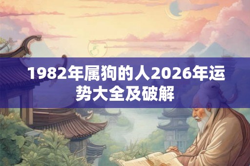 1982年属狗的人2026年运势大全及破解 1982年属狗的人2026年运势大全及破解
