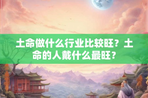 土命做什么行业比较旺？土命的人戴什么最旺？
