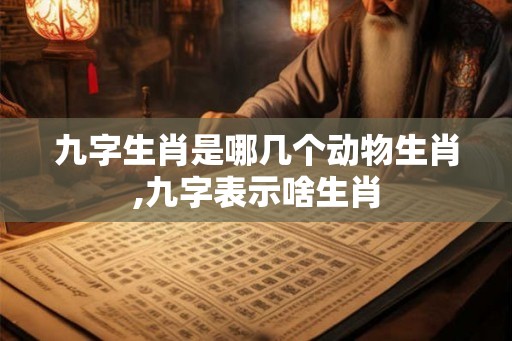 九字生肖是哪几个动物生肖,九字表示啥生肖