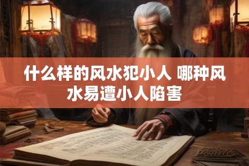 什么样的风水犯小人 哪种风水易遭小人陷害