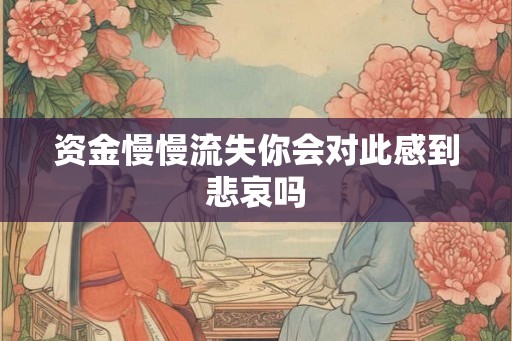 资金慢慢流失你会对此感到悲哀吗 资金慢慢流失你会对此感到悲哀吗