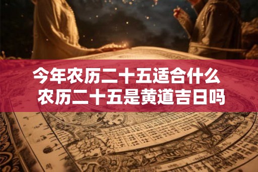 今年农历二十五适合什么  农历二十五是黄道吉日吗