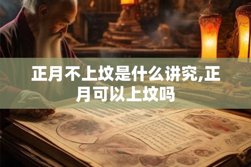 正月不上坟是什么讲究,正月可以上坟吗