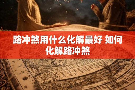 路冲煞用什么化解最好 如何化解路冲煞
