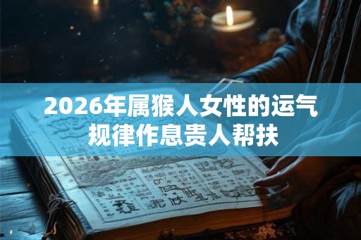2026年属猴人女性的运气 规律作息贵人帮扶 2026年属猴人女性的运气 规律作息贵人帮扶