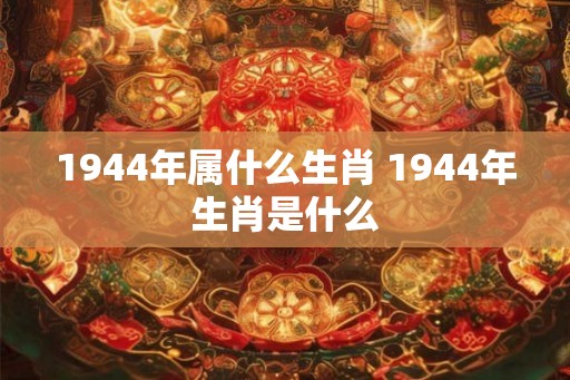 1944年属什么生肖 1944年生肖是什么 1944年属什么生肖 1944年生肖是什么