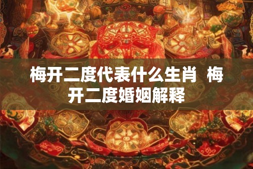 梅开二度代表什么生肖 梅开二度婚姻解释 梅开二度代表什么生肖 梅开二度婚姻解释