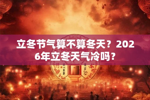 立冬节气算不算冬天?2026年立冬天气冷吗? 立冬节气算不算冬天?2026年立冬天气冷吗?