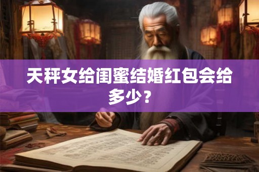 天秤女给闺蜜结婚红包会给多少？