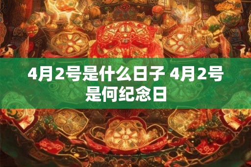 4月2号是什么日子 4月2号是何纪念日 4月2号是什么日子 4月2号是何纪念日