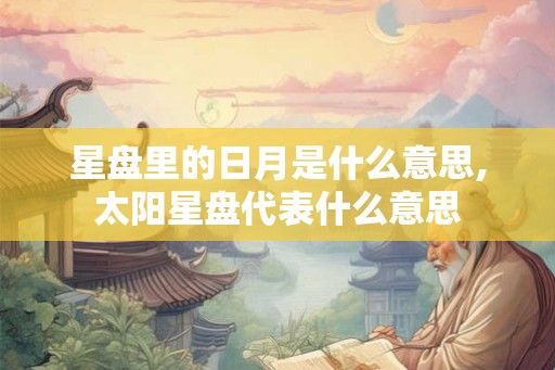 星盘里的日月是什么意思,太阳星盘代表什么意思