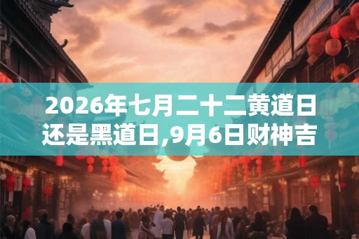 2026年七月二十二黄道日还是黑道日,9月6日财神吉位