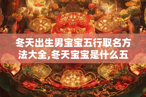 冬天出生男宝宝五行取名方法大全,冬天宝宝是什么五行？