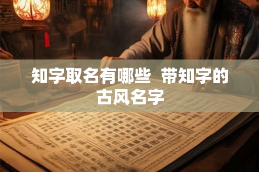 知字取名有哪些  带知字的古风名字