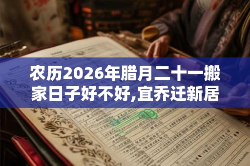 农历2026年腊月二十一搬家日子好不好,宜乔迁新居吗