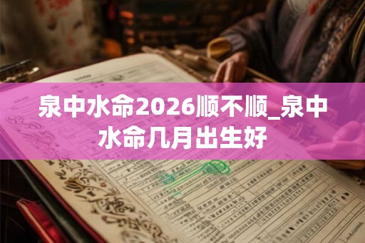 泉中水命2026顺不顺_泉中水命几月出生好