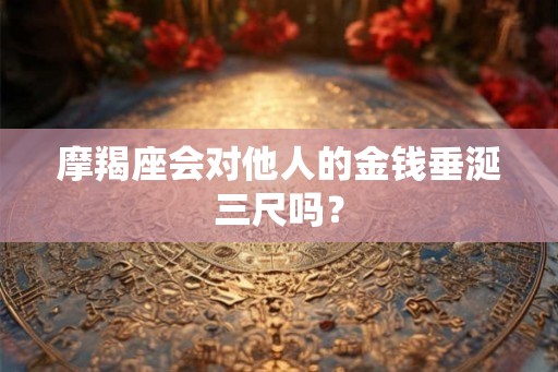 摩羯座会对他人的金钱垂涎三尺吗？