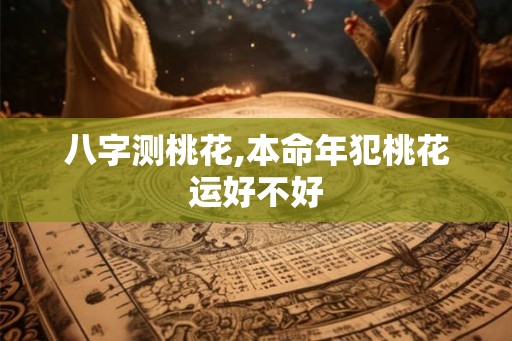 八字测桃花,本命年犯桃花运好不好