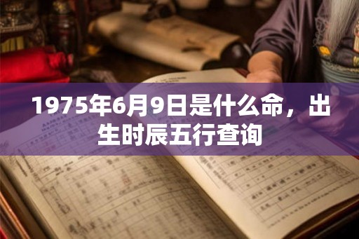 1975年6月9日是什么命，出生时辰五行查询
