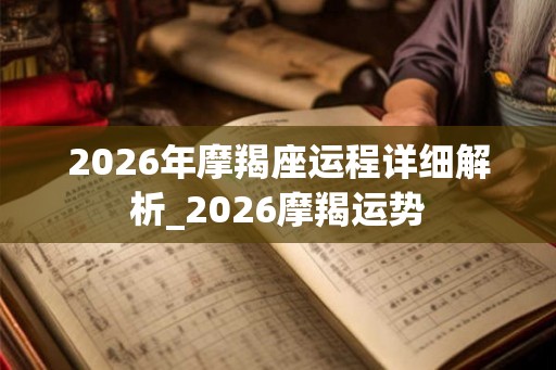 2026年摩羯座运程详细解析_2026摩羯运势 2026年摩羯座运程详细解析_2026摩羯运势