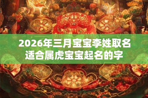 2026年三月宝宝李姓取名适合属虎宝宝起名的字