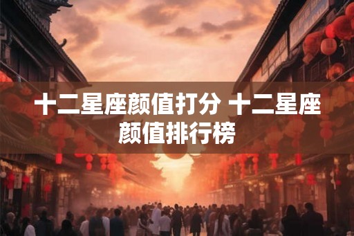 十二星座颜值打分 十二星座颜值排行榜