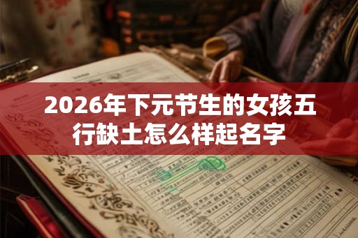 2026年下元节生的女孩五行缺土怎么样起名字