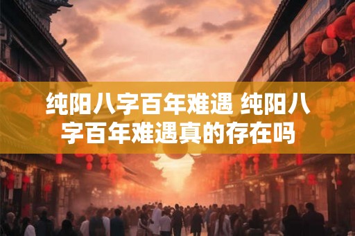 纯阳八字百年难遇 纯阳八字百年难遇真的存在吗