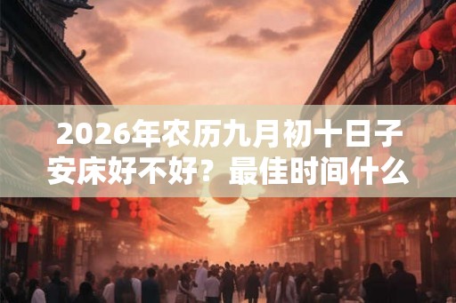 2026年农历九月初十日子安床好不好？最佳时间什么时候？
