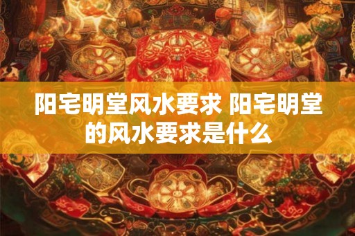 阳宅明堂风水要求 阳宅明堂的风水要求是什么